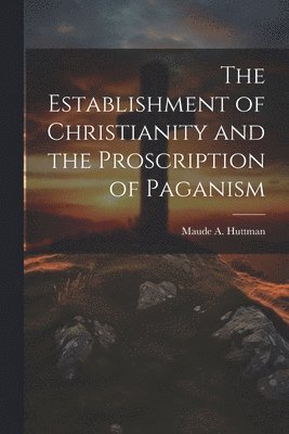The Establishment of Christianity and the Proscription of Paganism 1