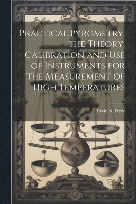 bokomslag Practical Pyrometry, the Theory, Calibration and use of Instruments for the Measurement of High Temperatures