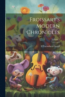 Froissart's Modern Chronicles; Volume 1 1