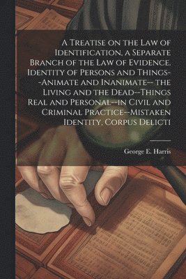 A Treatise on the law of Identification, a Separate Branch of the law of Evidence. Identity of Persons and Things--animate and Inanimate-- the Living and the Dead--things Real and Personal--in Civil 1