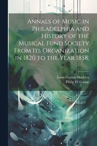 bokomslag Annals of Music in Philadelphia and History of the Musical Fund Society From its Organization in 1820 to the Year 1858;