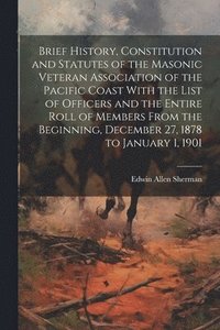 bokomslag Brief History, Constitution and Statutes of the Masonic Veteran Association of the Pacific Coast With the List of Officers and the Entire Roll of Members From the Beginning, December 27, 1878 to