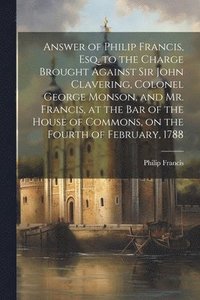 bokomslag Answer of Philip Francis, esq. to the Charge Brought Against Sir John Clavering, Colonel George Monson, and Mr. Francis, at the bar of the House of Commons, on the Fourth of February, 1788