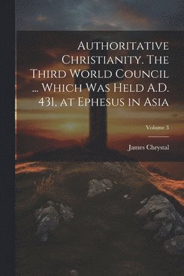 bokomslag Authoritative Christianity. The Third World Council ... Which was Held A.D. 431, at Ephesus in Asia; Volume 3