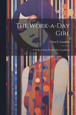 The Work-a-day Girl; a Study of Some Present day Conditions 1