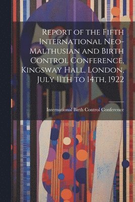 Report of the Fifth International Neo-Malthusian and Birth Control Conference, Kingsway Hall, London, July 11th to 14th, 1922 1