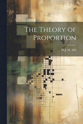 M J M 1856-1929 Hill, M. J. M. 1856-1929 Hill, M J. M. 1856-1929 Hill, M. J. M. Hill - Theory of Proportion, Häftad