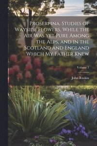 bokomslag Proserpina. Studies of Wayside Flowers, While the air was yet Pure Among the Alps, and in the Scotland and England Which my Father Knew; Volume 1