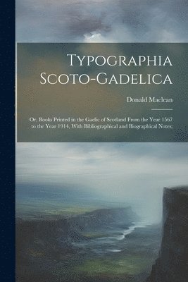 Typographia Scoto-gadelica; or, Books Printed in the Gaelic of Scotland From the Year 1567 to the Year 1914, With Bibliographical and Biographical Notes; 1