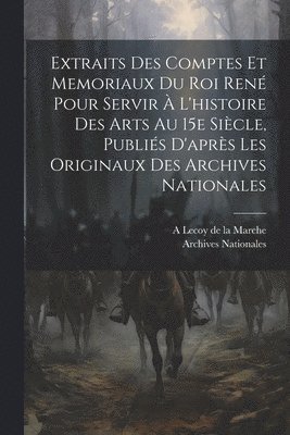 Archives Nationales, A 1839-1897 Lecoy De La Marche - Extraits des comptes et memoriaux du roi René pour servir à l'histoire des arts au 15e siècle, publiés d'après les originaux des Archives nationales, Häftad