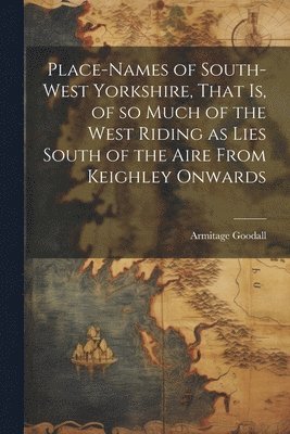 Place-names of South-west Yorkshire, That is, of so Much of the West Riding as Lies South of the Aire From Keighley Onwards