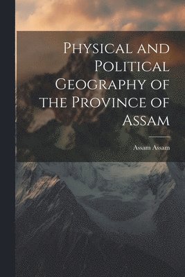 Physical and Political Geography of the Province of Assam 1