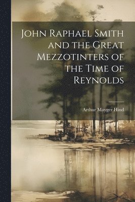 Arthur Mayger Hind - John Raphael Smith and the Great Mezzotinters of the Time of Reynolds, Häftad