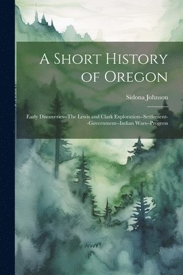 bokomslag Short History of Oregon; Early Discoveries--The Lewis and Clark Exploration--settlement--government--Indian Wars--progress