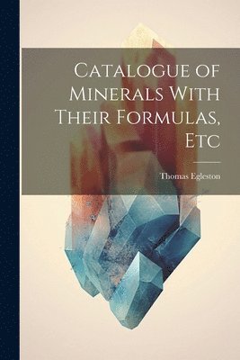 Catalogue of Minerals With Their Formulas, Etc 1