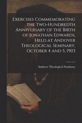 bokomslag Exercises Commemorating the Two-hundredth Anniversary of the Birth of Jonathan Edwards, Held at Andover Theological Seminary, October 4 and 5, 1903