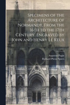 bokomslag Specimens of the Architecture of Normandy, From the 16th to the 17th Century. Engraved by John and Henry Le Keux