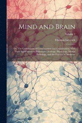 Mind and Brain: Or, The Correlations of Consciousness and Organization; With Their Applications to Philosophy, Zoology, Physiology, Me 1