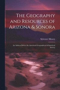 bokomslag The Geography and Resources of Arizona & Sonora
