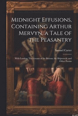 Samuel Carter - Midnight Effusions, Containing Arthur Mervyn, a Tale of the Peasantry; With London; The Groans of the Britons; the Shipwreck; and Other Poems, Häftad