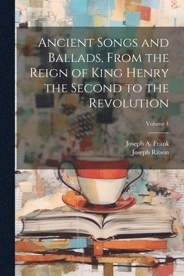 Joseph Ritson, Joseph A Frank - Ancient Songs and Ballads, From the Reign of King Henry the Second to the Revolution; Volume 1, Häftad