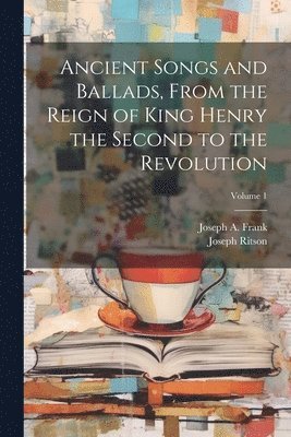 bokomslag Ancient Songs and Ballads, From the Reign of King Henry the Second to the Revolution; Volume 1