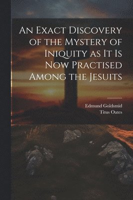 An Exact Discovery of the Mystery of Iniquity as it is now Practised Among the Jesuits 1