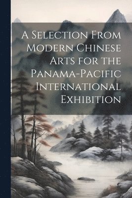 bokomslag Selection From Modern Chinese Arts for the Panama-Pacific International Exhibition