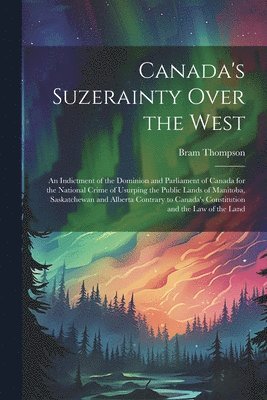 bokomslag Canada's Suzerainty Over the West; an Indictment of the Dominion and Parliament of Canada for the National Crime of Usurping the Public Lands of Manitoba, Saskatchewan and Alberta Contrary to