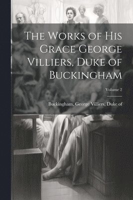 George Villiers Duke of Buckingham - Works of His Grace George Villiers, Duke of Buckingham; Volume 2, Häftad