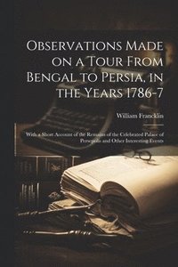 bokomslag Observations Made on a Tour From Bengal to Persia, in the Years 1786-7; With a Short Account of the Remains of the Celebrated Palace of Persepolis and Other Interesting Events