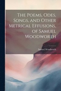 bokomslag The Poems, Odes, Songs, and Other Metrical Effusions, of Samuel Woodworth