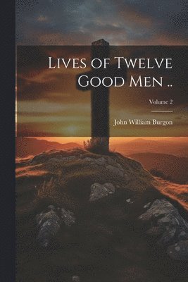 John William Burgon - Lives of Twelve Good men ..; Volume 2, Häftad