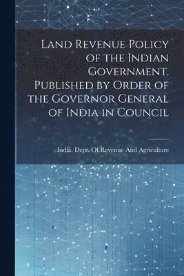 India Dept of Revenue and Agriculture - Land Revenue Policy of the Indian Government. Published by Order of the Governor General of India in Council, Häftad