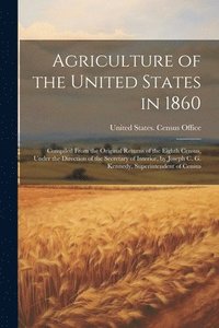 bokomslag Agriculture of the United States in 1860; Compiled From the Original Returns of the Eighth Census, Under the Direction of the Secretary of Interior, by Joseph C. G. Kennedy, Superintendent of Census