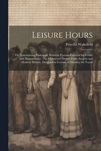 bokomslag Leisure Hours; or, Entertaining Dialogues, Between Persons Eminent for Virtue and Magnanimity. The Characters Drawn From Ancient and Modern History, Designed as Lessons of Morality for Youth