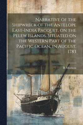 bokomslag Narrative of the Shipwreck of the Antelope East-India Pacquet, on the Pelew Islands, Situated on the Western Part of the Pacific Ocean, in August, 1783