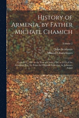 History of Armenia, by Father Michael Chamich; From B. C. 2247 to the Year of Christ 1780, or 1229 of the Armenian era, tr. From the Original Armenian, by Johannes Avdall; Volume 2 1