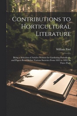 William Paul - Contributions to Horticultural Literature; Being a Selection of Articles Written for Gardening Periodicals, and Papers Read Before Various Societies From 1843 to 1892. In Three Parts, Häftad