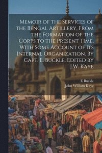 bokomslag Memoir of the Services of the Bengal Artillery, From the Formation of the Corps to the Present Time, With Some Account of its Internal Organization. By Capt. E. Buckle. Edited by J.W. Kaye