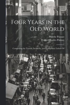 Phoebe Palmer, Walter Charles Palmer - Four Years in the Old World; Comprising the Travels, Incidents, and Evangelistic Labors Of, Häftad