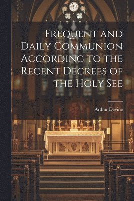 bokomslag Frequent and Daily Communion According to the Recent Decrees of the Holy See