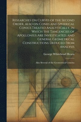 Researches on Curves of the Second Order, Also on Cones and Spherical Conics Treated Analytically, in Which the Tangencies of Apollonius are Investigated, and General Geometrical Constructions 1