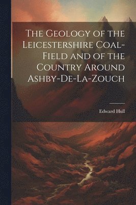 bokomslag Geology of the Leicestershire Coal-field and of the Country Around Ashby-de-la-Zouch