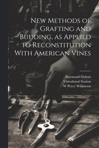 bokomslag New Methods of Grafting and Budding, as Applied to Reconstitution With American Vines