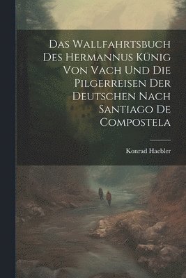 bokomslag Das Wallfahrtsbuch des Hermannus Knig von Vach und die Pilgerreisen der Deutschen nach Santiago de Compostela