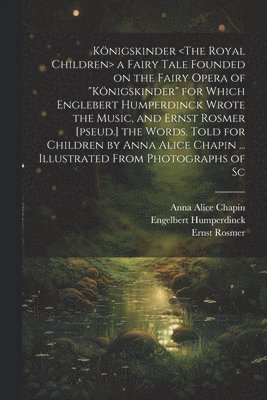 Anna Alice Chapin, Engelbert Humperdinck, Ernst Rosmer - Königskinder a Fairy Tale Founded on the Fairy Opera of "Königskinder" for Which Englebert Humperdinck Wrote the Music, and Ernst Rosmer [pseud.] the Words. Told for Children by Anna Alice Chapin ... Illustrated From Photographs of Sc, Häftad