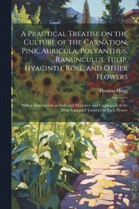 bokomslag A Practical Treatise on the Culture of the Carnation, Pink, Auricula, Polyanthus, Ranunculus, Tulip, Hyacinth, Rose, and Other Flowers