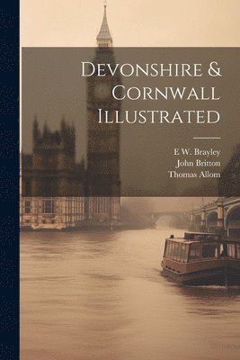John Britton, Thomas Allom, E W 1773-1854 Brayley - Devonshire & Cornwall Illustrated, Häftad