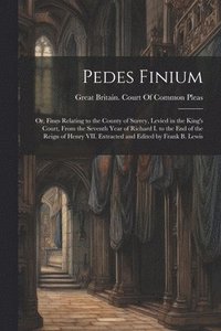 bokomslag Pedes Finium; or, Fines Relating to the County of Surrey, Levied in the King's Court, From the Seventh Year of Richard I. to the end of the Reign of Henry VII. Extracted and Edited by Frank B. Lewis